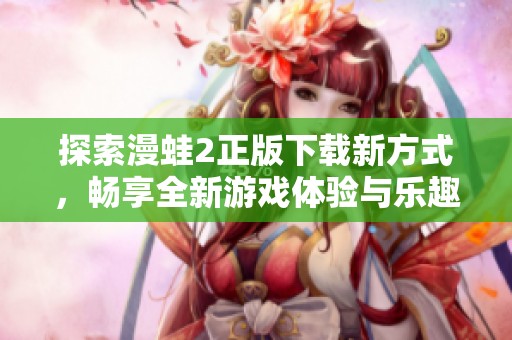 探索漫蛙2正版下载新方式，畅享全新游戏体验与乐趣！