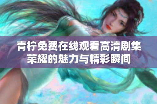 青柠免费在线观看高清剧集荣耀的魅力与精彩瞬间