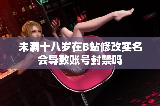 未满十八岁在B站修改实名会导致账号封禁吗