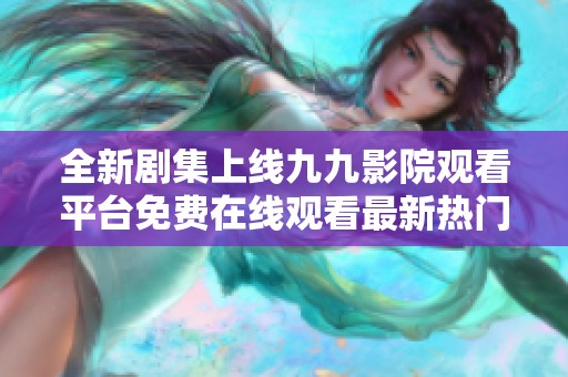 全新剧集上线九九影院观看平台免费在线观看最新热门电视剧推荐
