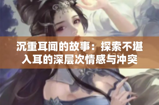 沉重耳闻的故事：探索不堪入耳的深层次情感与冲突