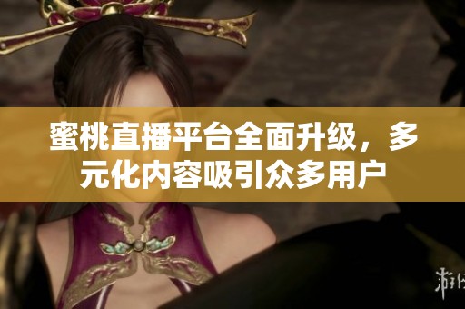 蜜桃直播平台全面升级，多元化内容吸引众多用户
