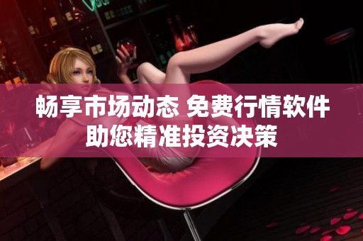 畅享市场动态 免费行情软件助您精准投资决策