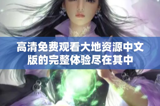 高清免费观看大地资源中文版的完整体验尽在其中