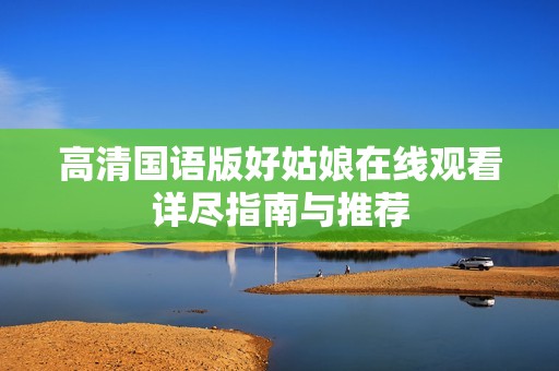 高清国语版好姑娘在线观看详尽指南与推荐