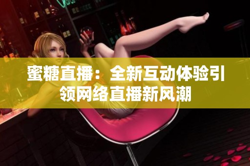 蜜糖直播：全新互动体验引领网络直播新风潮