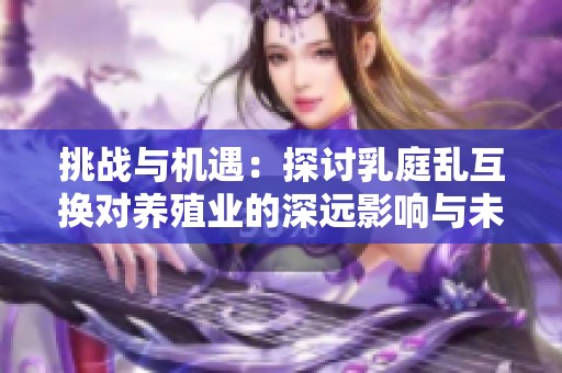 挑战与机遇：探讨乳庭乱互换对养殖业的深远影响与未来发展