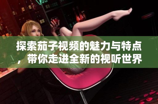 探索茄子视频的魅力与特点，带你走进全新的视听世界