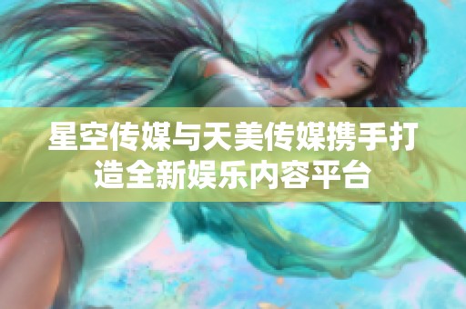 星空传媒与天美传媒携手打造全新娱乐内容平台