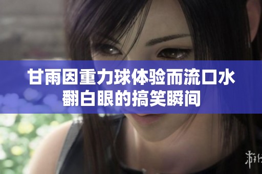 甘雨因重力球体验而流口水翻白眼的搞笑瞬间