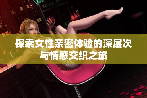 探索女性亲密体验的深层次与情感交织之旅