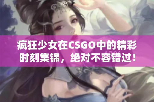疯狂少女在CSGO中的精彩时刻集锦，绝对不容错过！