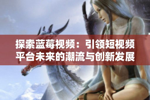 探索蓝莓视频：引领短视频平台未来的潮流与创新发展