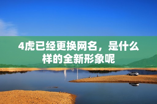 4虎已经更换网名，是什么样的全新形象呢