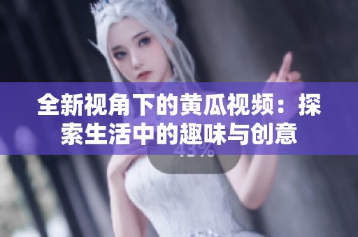 全新视角下的黄瓜视频：探索生活中的趣味与创意