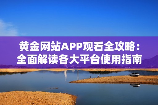 黄金网站APP观看全攻略：全面解读各大平台使用指南与推荐