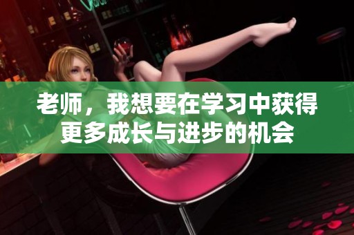 老师，我想要在学习中获得更多成长与进步的机会