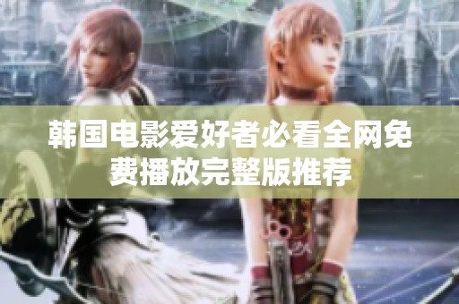 韩国电影爱好者必看全网免费播放完整版推荐