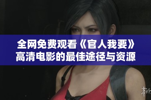 全网免费观看《官人我要》高清电影的最佳途径与资源分享