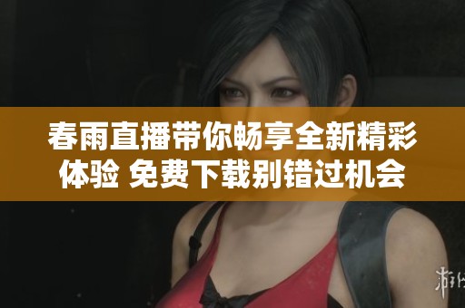 春雨直播带你畅享全新精彩体验 免费下载别错过机会