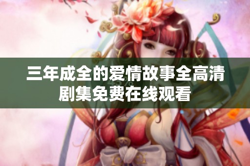 三年成全的爱情故事全高清剧集免费在线观看