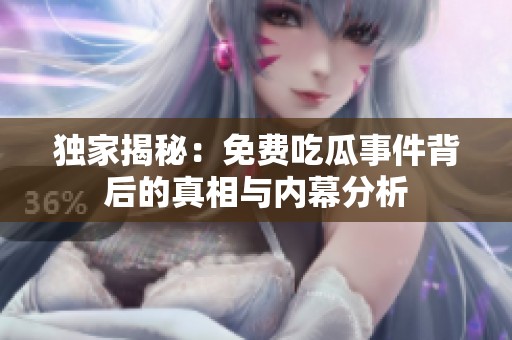 独家揭秘：免费吃瓜事件背后的真相与内幕分析
