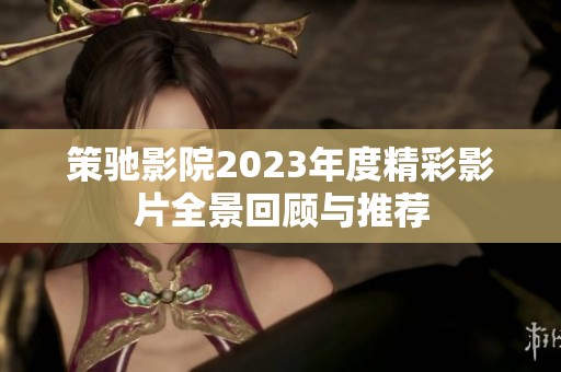 策驰影院2023年度精彩影片全景回顾与推荐