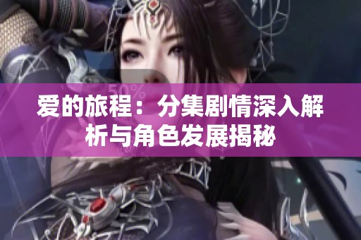 爱的旅程：分集剧情深入解析与角色发展揭秘