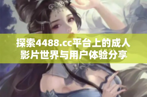 探索4488.cc平台上的成人影片世界与用户体验分享