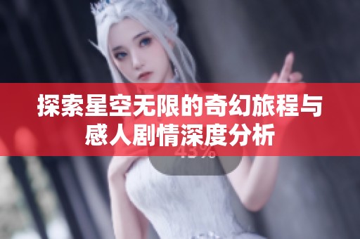 探索星空无限的奇幻旅程与感人剧情深度分析
