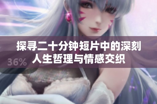 探寻二十分钟短片中的深刻人生哲理与情感交织