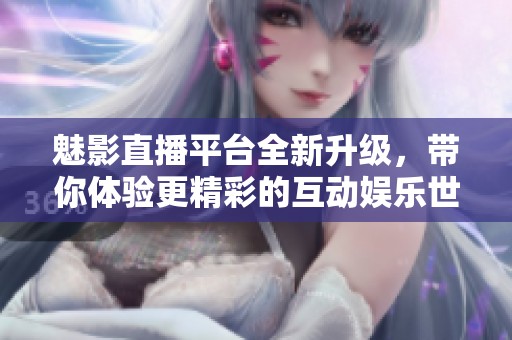 魅影直播平台全新升级，带你体验更精彩的互动娱乐世界