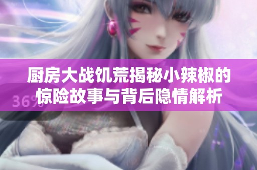 厨房大战饥荒揭秘小辣椒的惊险故事与背后隐情解析