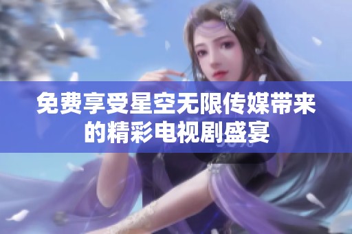 免费享受星空无限传媒带来的精彩电视剧盛宴
