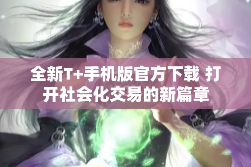 全新T+手机版官方下载 打开社会化交易的新篇章