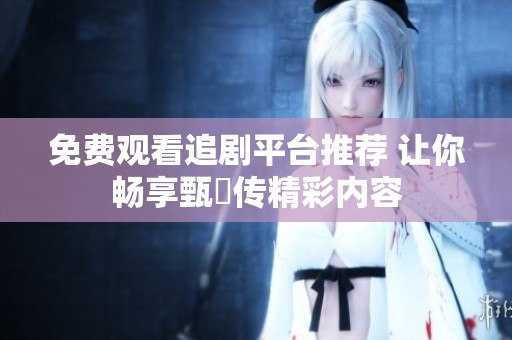 免费观看追剧平台推荐 让你畅享甄嬛传精彩内容