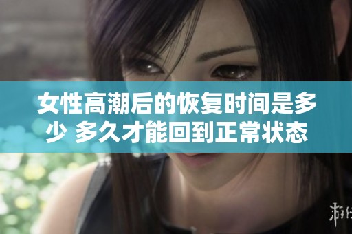女性高潮后的恢复时间是多少 多久才能回到正常状态