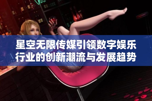 星空无限传媒引领数字娱乐行业的创新潮流与发展趋势
