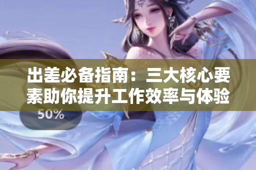 出差必备指南：三大核心要素助你提升工作效率与体验