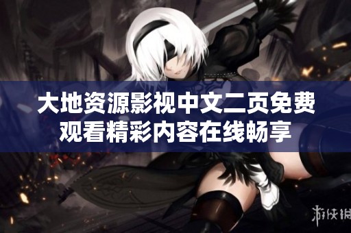 大地资源影视中文二页免费观看精彩内容在线畅享