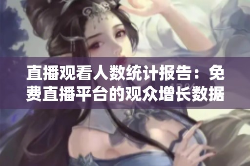 直播观看人数统计报告：免费直播平台的观众增长数据分析