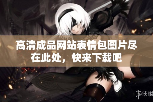 高清成品网站表情包图片尽在此处，快来下载吧