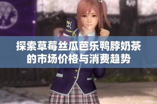 探索草莓丝瓜芭乐鸭脖奶茶的市场价格与消费趋势