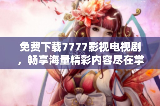 免费下载7777影视电视剧，畅享海量精彩内容尽在掌握
