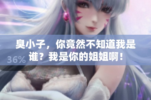 臭小子，你竟然不知道我是谁？我是你的姐姐啊！