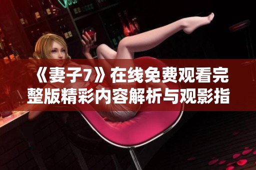 《妻子7》在线免费观看完整版精彩内容解析与观影指南