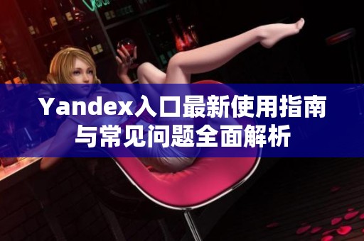 Yandex入口最新使用指南与常见问题全面解析
