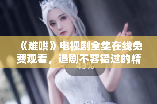 《难哄》电视剧全集在线免费观看，追剧不容错过的精彩剧情解析