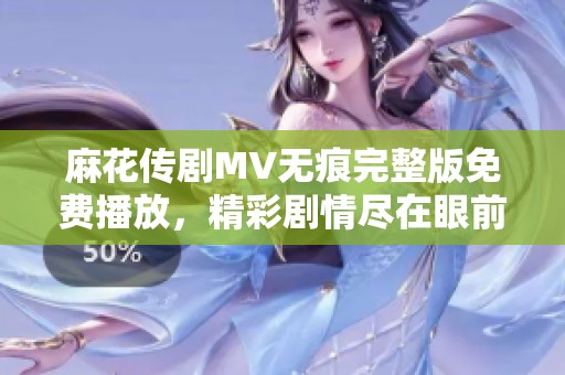 麻花传剧MV无痕完整版免费播放，精彩剧情尽在眼前