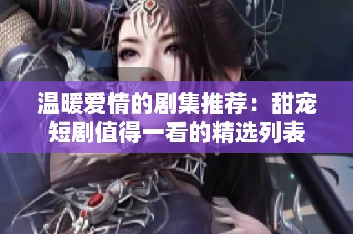 温暖爱情的剧集推荐：甜宠短剧值得一看的精选列表
